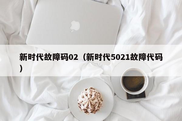 新时代故障码02（新时代5021故障代码）